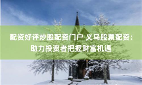 配資好評(píng)炒股配資門戶 義烏股票配資：助力投資者把握財(cái)富機(jī)遇